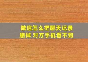 微信怎么把聊天记录删掉 对方手机看不到